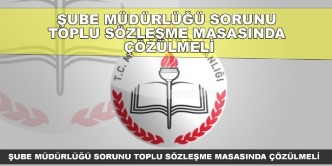 ŞUBE MÜDÜRLÜĞÜ SORUNU TOPLU SÖZLEŞME MASASINDA ÇÖZÜLMELİ