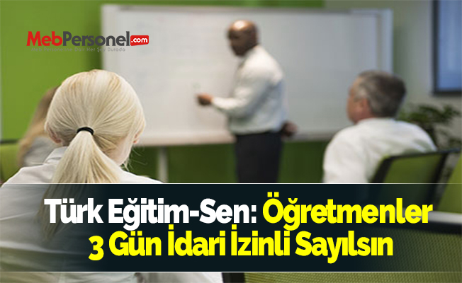 Türk Eğitim-Sen: Öğretmenler 3 Gün İdari İzinli Sayılsın
