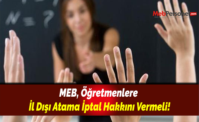 MEB, Öğretmenlere İl Dışı Atama İptal Hakkını Vermeli!
