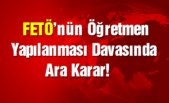 FETÖ'nün öğretmen yapılanması davasında ara karar