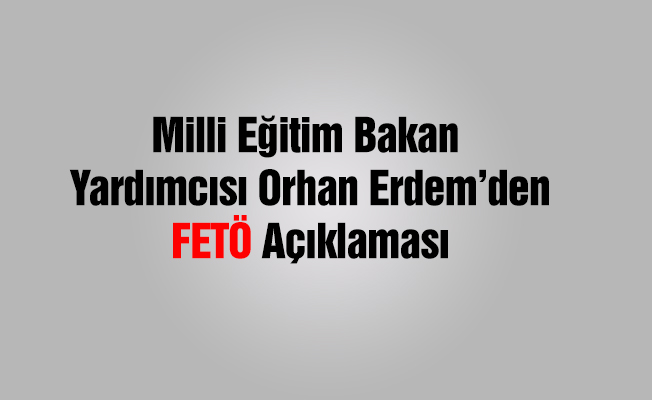 MEB Bakan Yardımcısı Erdem'den FETÖ Açıklaması