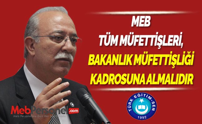MEB TÜM MÜFETTİŞLERİ, BAKANLIK MÜFETTİŞLİĞİ KADROSUNA ALMALIDIR