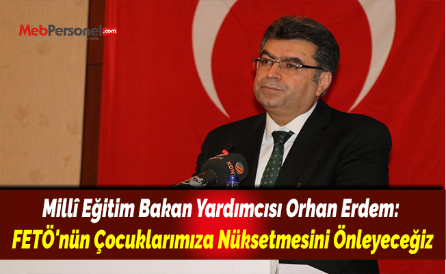Millî Eğitim Bakan Yardımcısı Orhan Erdem: FETÖ'nün Çocuklarımıza Nüksetmesini Önleyeceğiz