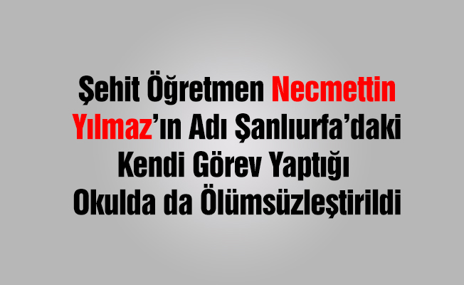 ŞEHİT ÖĞRETMEN NECMETTİN YILMAZ’IN İSMİ GÖREV YAPTIĞI OKULDA ÖLÜMSÜZLEŞTİRİLDİ
