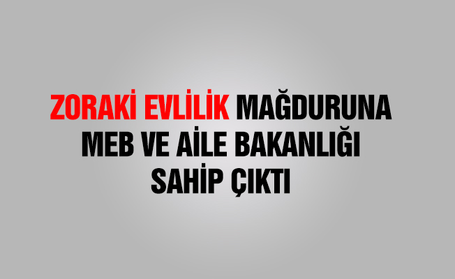 Zoraki evlilik mağduruna MEB ve Aile Bakanlığı sahip çıktı