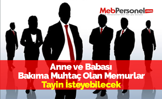 Anne ve Babası Bakıma Muhtaç Olan Memurlar Tayin İsteyebilecek