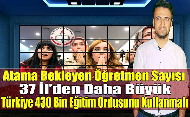 Atama Bekleyen Öğretmen Sayısı 37 İl’den Daha Büyük Türkiye 430 Bin Eğitim Ordusunu Kullanmalı