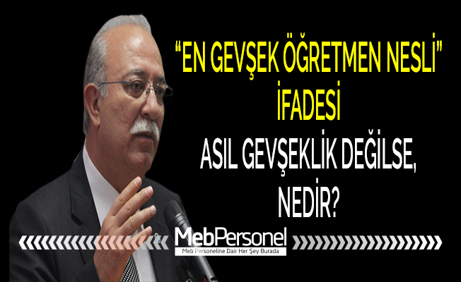 “EN GEVŞEK ÖĞRETMEN NESLİ” İFADESİ ASIL GEVŞEKLİK DEĞİLSE, NEDİR?