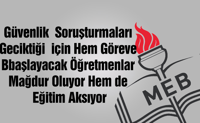 Güvenlik soruşturmaları geciktiği için hem göreve başlayacak öğretmenlar mağdur oluyor hem de eğitim aksıyor