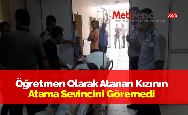 Öğretmen Olarak Atanan Kızının Atama Sevincini Göremedi