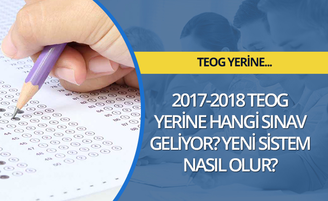 2017 - 2018 TEOG yerine hangi sınav geliyor? Yeni sistem nasıl olur?
