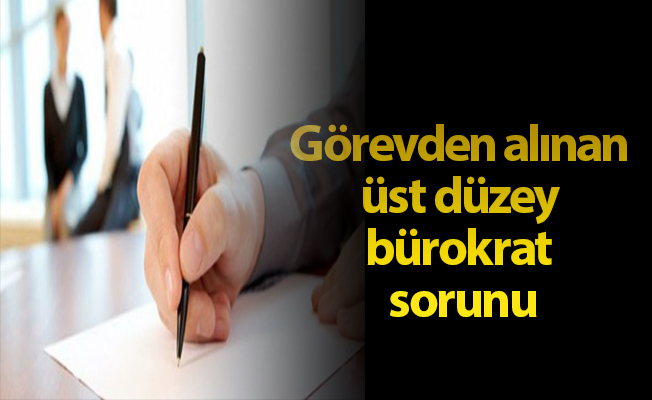 Görevden alınan üst düzey bürokrat sorunu