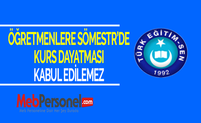 ÖĞRETMENLERE SÖMESTR’DE KURS DAYATMASI KABUL EDİLEMEZ