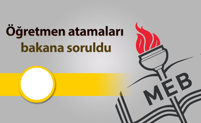 Öğretmen atamaları bakana soruldu