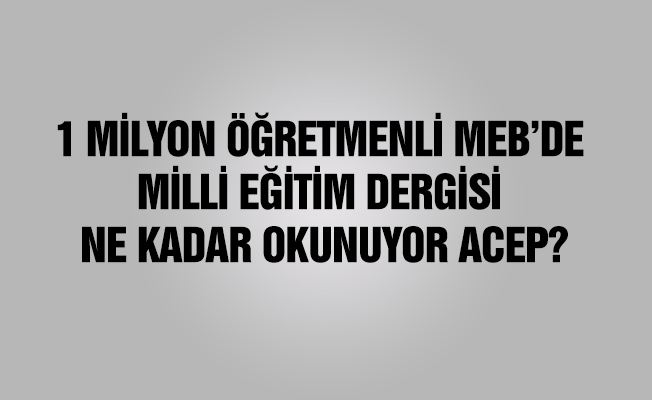 1 MİLYON ÖĞRETMENLİ MEB’DE MİLLİ EĞİTİM DERGİSİ NE KADAR OKUNUYOR ACEP?