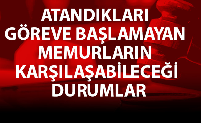 ATANDIKLARI GÖREVE BAŞLAMAYAN MEMURLARIN KARŞILAŞABİLECEĞİ DURUMLAR