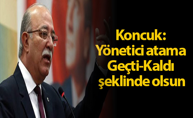 Koncuk: Yönetici atama Geçti-Kaldı şeklinde olsun