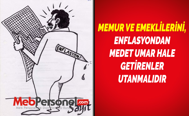 MEMUR VE EMEKLİLERİNİ, ENFLASYONDAN MEDET UMAR HALE GETİRENLER UTANMALIDIR