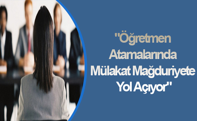"Öğretmen Atamalarında Mülakat Mağduriyete Yol Açıyor"