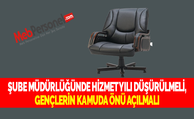 ŞUBE MÜDÜRLÜĞÜNDE HİZMET YILI DÜŞÜRÜLMELİ, GENÇLERİN KAMUDA ÖNÜ AÇILMALI