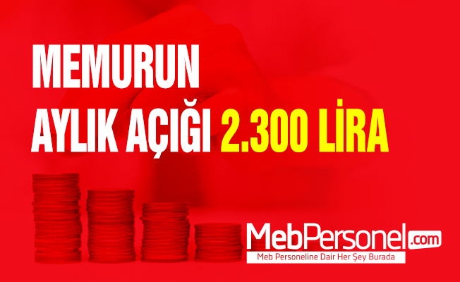 MEMURUN AYLIK AÇIĞI 2.300 LİRA