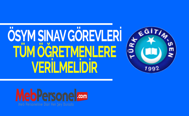 ÖSYM SINAV GÖREVLERİ TÜM ÖĞRETMENLERE VERİLMELİDİR