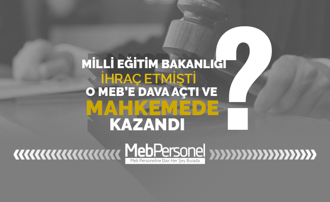 MEB İhraç Etmişti, O Davayı Kazandı!
