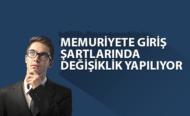 MEMURİYETE GİRİŞ ŞARTLARINDA DEĞİŞİKLİK YAPILIYOR