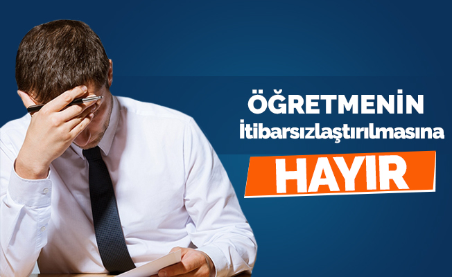 "ÖĞRETMEMENİN İTİBARSIZLAŞTIRILMASINA HAYIR"