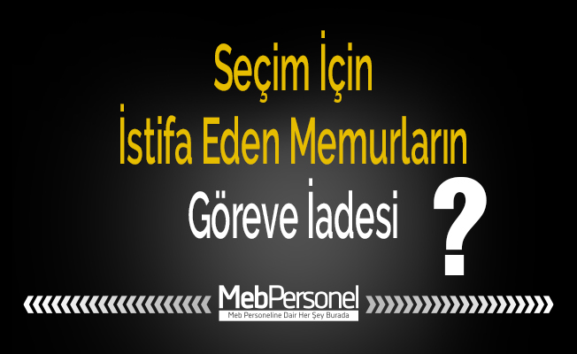Seçim İçin İstifa Eden Memurların Göreve İadesi?