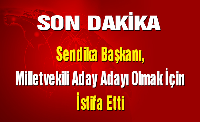 Sendika Başkanı, Milletvekili Aday Adayı Olmak İçin İstifa Etti
