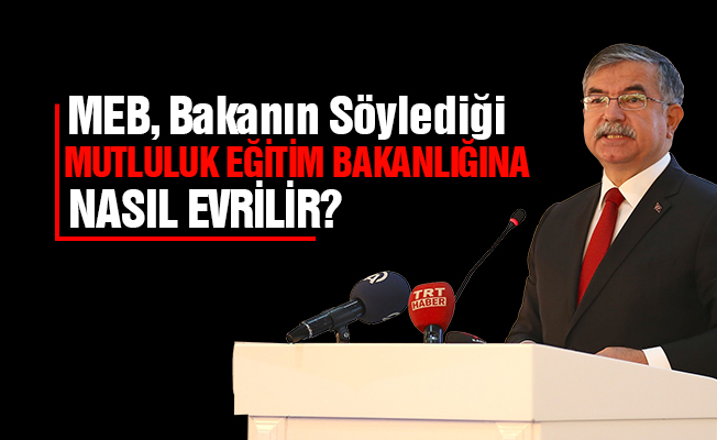 MEB, BAKANIN SÖYLEDİĞİ MUTLULUK EĞİTİM BAKANLIĞINA NASIL EVRİLİR?