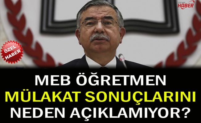 MEB, ÖĞRETMEN MÜLAKAT SONUÇLARINI NEDEN AÇIKLAMIYOR ?