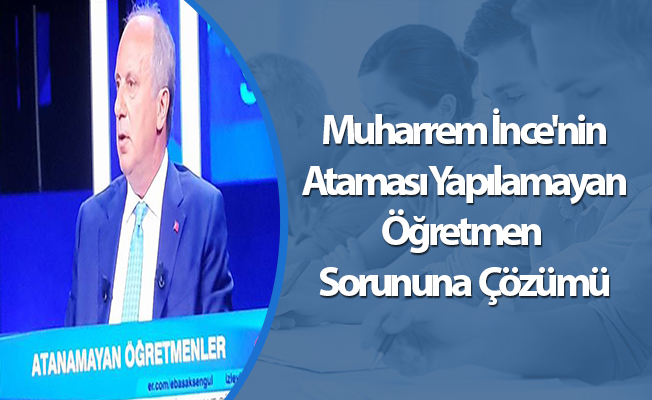 Muharrem İnce'nin Ataması Yapılamayan Öğretmen Sorununa Çözümü