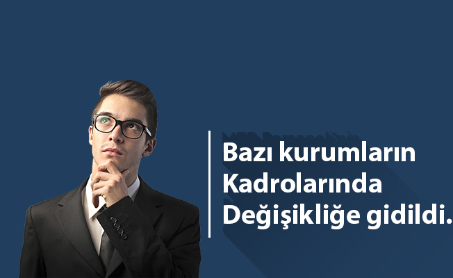 Bazı kurumların Kadrolarında Değişikliğe gidildi.