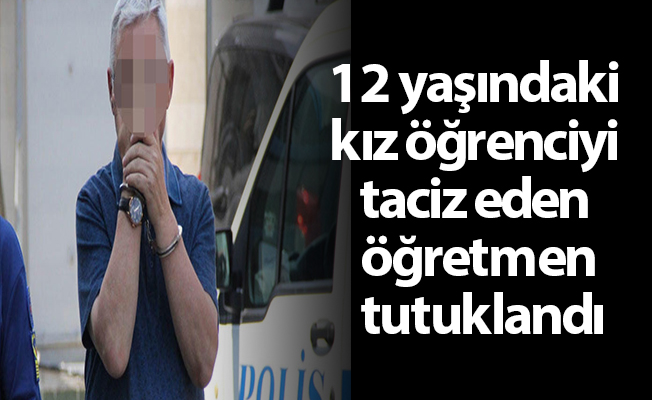 12 yaşındaki kız öğrenciyi taciz eden öğretmen tutuklandı