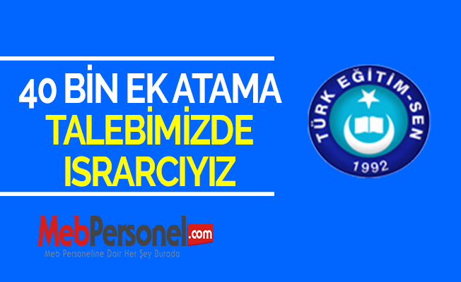 40 BİN EK ATAMA TALEBİMİZDE ISRARCIYIZ