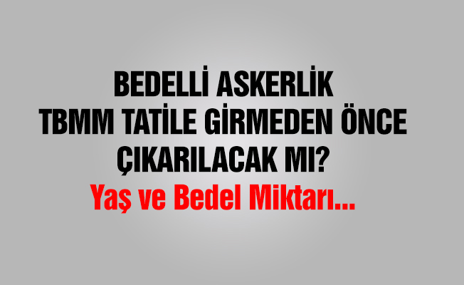 Bedelli Askerlik TBMM Tatilinden Önce Mi Olacak?