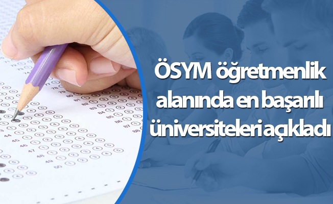 ÖSYM öğretmenlik alanında en başarılı üniversiteleri açıkladı