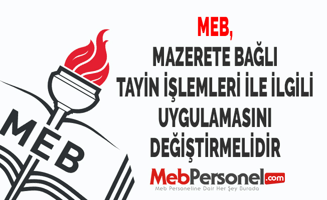 MEB, MAZERETE BAĞLI TAYİN İŞLEMLERİ İLE İLGİLİ UYGULAMASINI DEĞİŞTİRMELİDİR