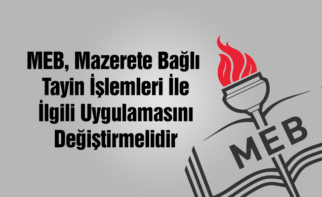 MEB, Mazerete Bağlı Tayin İşlemleri İle İlgili Uygulamasını Değiştirmelidir
