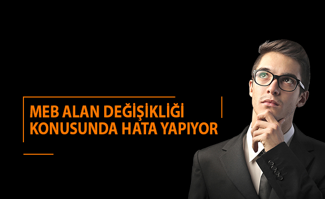 MEB ALAN DEĞİŞİKLİĞİ KONUSUNDA HATA YAPIYOR