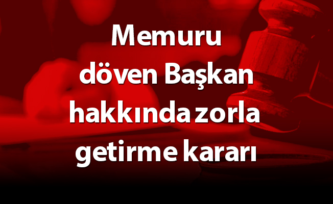 Memuru döven Başkan hakkında zorla getirme kararı
