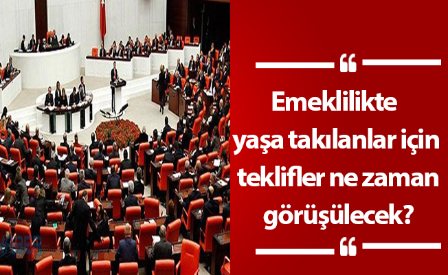 Emeklilikte yaşa takılanlar için teklifler ne zaman görüşülecek?