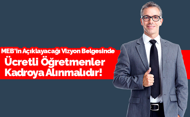 MEB'in Açıklayacağı Vizyon Belgesinde Ücretli Öğretmenler Kadroya Alınmalıdır