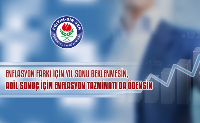 Enflasyon farkı için yıl sonu beklenmesin, adil sonuç için enflasyon tazminatı da ödensin