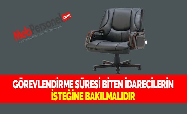 GÖREVLENDİRME SÜRESİ BİTEN İDARECİLERİN İSTEĞİNE BAKILMALIDIR