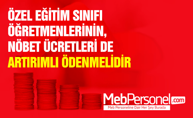ÖZEL EĞİTİM SINIFI ÖĞRETMENLERİNİN, NÖBET ÜCRETLERİ DE ARTIRIMLI ÖDENMELİDİR