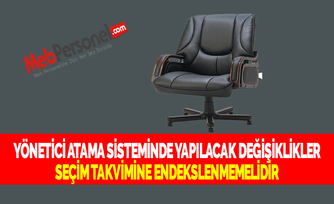YÖNETİCİ ATAMA SİSTEMİNDE YAPILACAK DEĞİŞİKLİKLER SEÇİM TAKVİMİNE ENDEKSLENMEMELİDİR