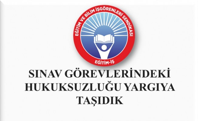 EĞİTİM-İŞ: SINAV GÖREVLERİNDEKİ HUKUKSUZLUĞU YARGIYA TAŞIDIK